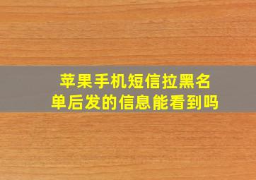 苹果手机短信拉黑名单后发的信息能看到吗