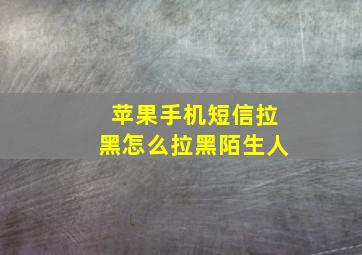 苹果手机短信拉黑怎么拉黑陌生人