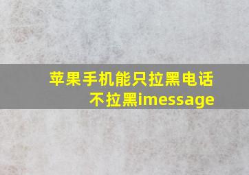 苹果手机能只拉黑电话不拉黑imessage