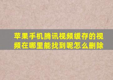 苹果手机腾讯视频缓存的视频在哪里能找到呢怎么删除