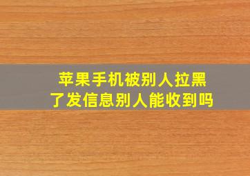 苹果手机被别人拉黑了发信息别人能收到吗