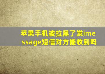 苹果手机被拉黑了发imessage短信对方能收到吗