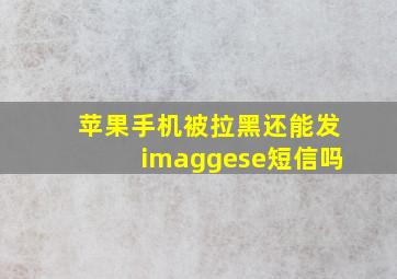 苹果手机被拉黑还能发imaggese短信吗