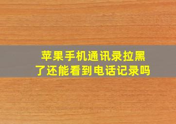 苹果手机通讯录拉黑了还能看到电话记录吗