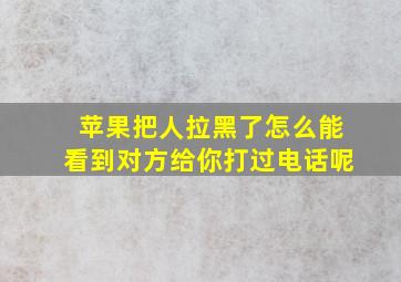 苹果把人拉黑了怎么能看到对方给你打过电话呢