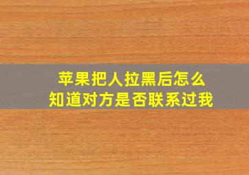 苹果把人拉黑后怎么知道对方是否联系过我