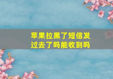 苹果拉黑了短信发过去了吗能收到吗