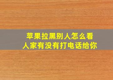 苹果拉黑别人怎么看人家有没有打电话给你