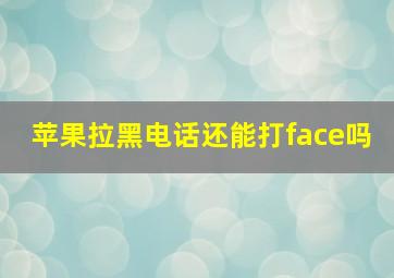 苹果拉黑电话还能打face吗