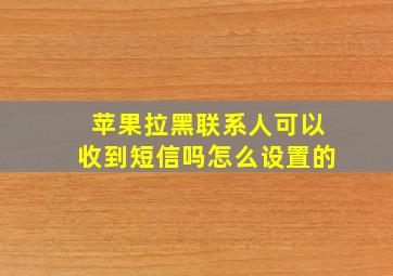 苹果拉黑联系人可以收到短信吗怎么设置的