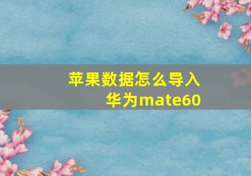 苹果数据怎么导入华为mate60