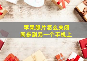 苹果照片怎么关闭同步到另一个手机上