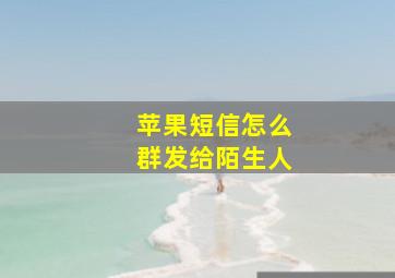 苹果短信怎么群发给陌生人