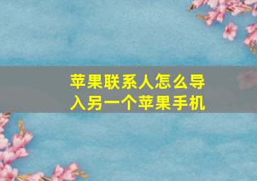 苹果联系人怎么导入另一个苹果手机