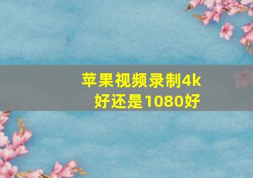 苹果视频录制4k好还是1080好