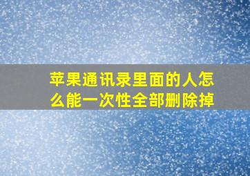 苹果通讯录里面的人怎么能一次性全部删除掉