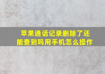 苹果通话记录删除了还能查到吗用手机怎么操作