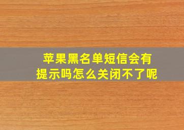 苹果黑名单短信会有提示吗怎么关闭不了呢