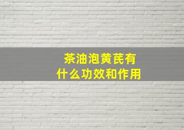 茶油泡黄芪有什么功效和作用