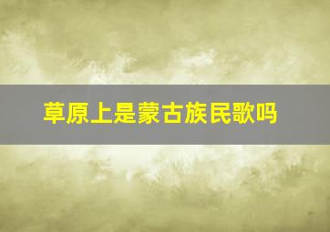 草原上是蒙古族民歌吗