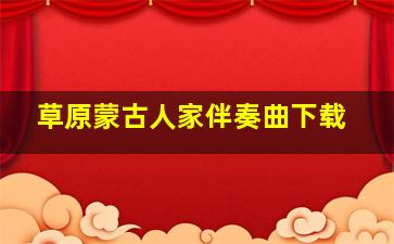 草原蒙古人家伴奏曲下载