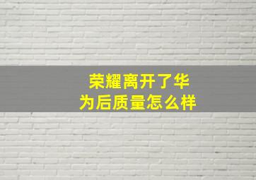 荣耀离开了华为后质量怎么样