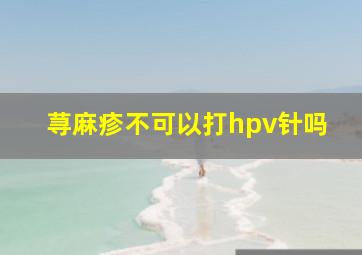 荨麻疹不可以打hpv针吗