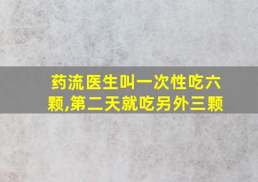 药流医生叫一次性吃六颗,第二天就吃另外三颗