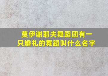 莫伊谢耶夫舞蹈团有一只婚礼的舞蹈叫什么名字