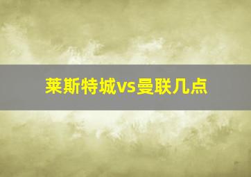 莱斯特城vs曼联几点