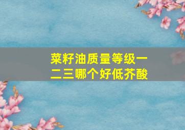 菜籽油质量等级一二三哪个好低芥酸