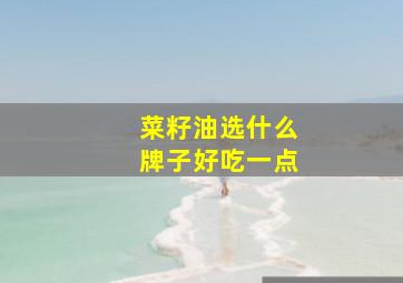 菜籽油选什么牌子好吃一点