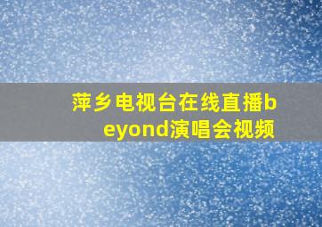 萍乡电视台在线直播beyond演唱会视频