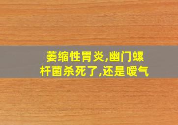 萎缩性胃炎,幽门螺杆菌杀死了,还是嗳气