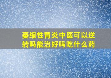 萎缩性胃炎中医可以逆转吗能治好吗吃什么药