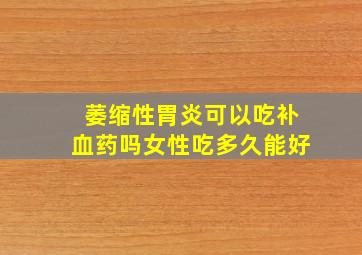 萎缩性胃炎可以吃补血药吗女性吃多久能好