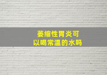 萎缩性胃炎可以喝常温的水吗