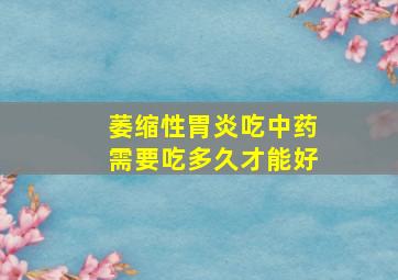 萎缩性胃炎吃中药需要吃多久才能好