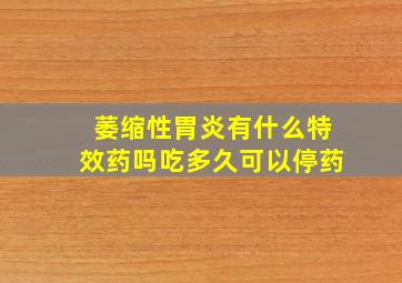 萎缩性胃炎有什么特效药吗吃多久可以停药