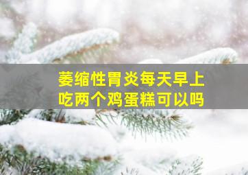 萎缩性胃炎每天早上吃两个鸡蛋糕可以吗