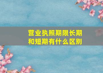 营业执照期限长期和短期有什么区别