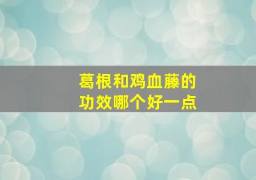 葛根和鸡血藤的功效哪个好一点