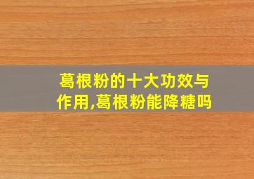 葛根粉的十大功效与作用,葛根粉能降糖吗