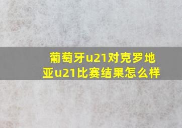 葡萄牙u21对克罗地亚u21比赛结果怎么样