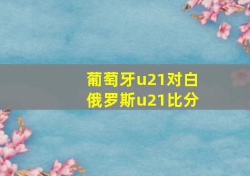 葡萄牙u21对白俄罗斯u21比分