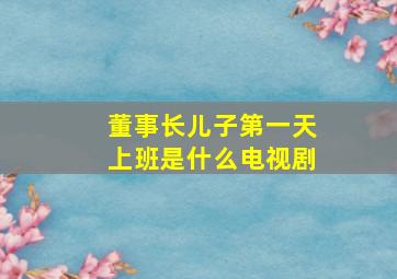 董事长儿子第一天上班是什么电视剧