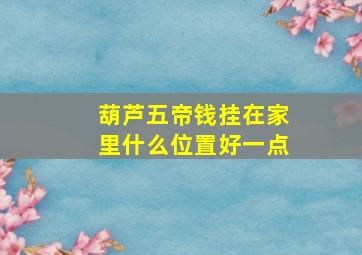 葫芦五帝钱挂在家里什么位置好一点