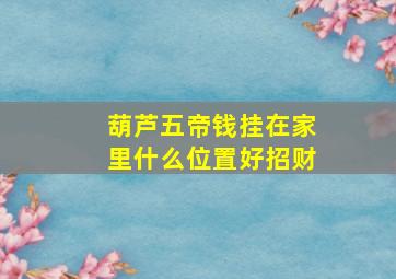 葫芦五帝钱挂在家里什么位置好招财