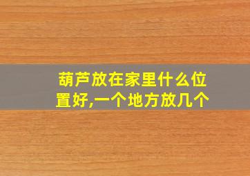 葫芦放在家里什么位置好,一个地方放几个