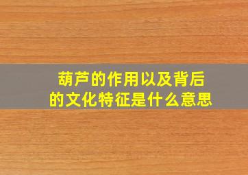 葫芦的作用以及背后的文化特征是什么意思